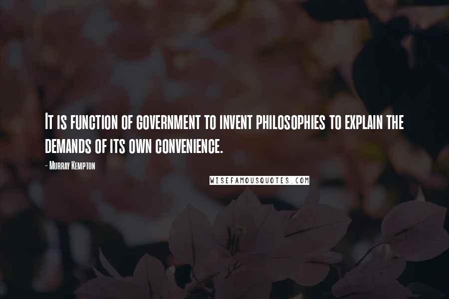 Murray Kempton Quotes: It is function of government to invent philosophies to explain the demands of its own convenience.