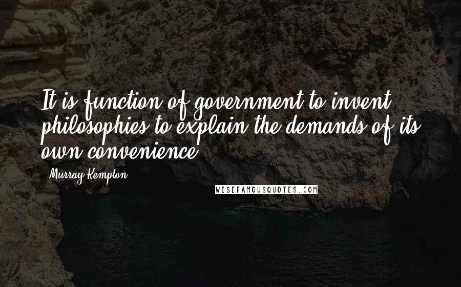 Murray Kempton Quotes: It is function of government to invent philosophies to explain the demands of its own convenience.