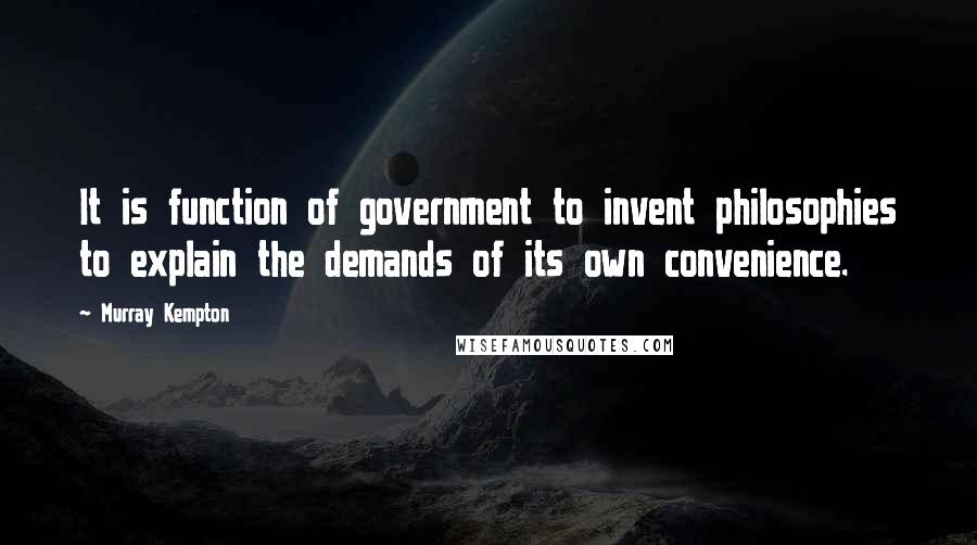 Murray Kempton Quotes: It is function of government to invent philosophies to explain the demands of its own convenience.