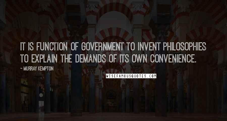 Murray Kempton Quotes: It is function of government to invent philosophies to explain the demands of its own convenience.