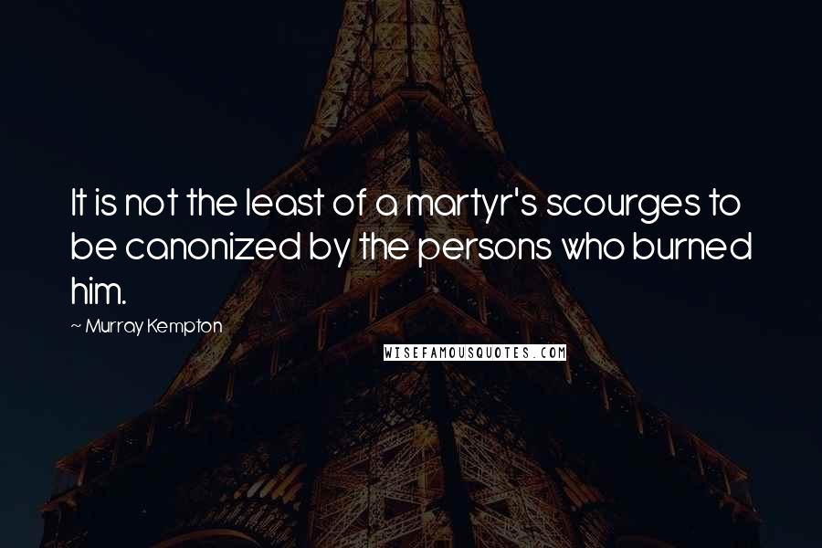 Murray Kempton Quotes: It is not the least of a martyr's scourges to be canonized by the persons who burned him.