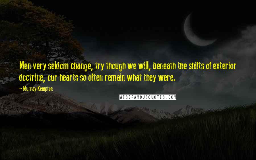 Murray Kempton Quotes: Men very seldom change, try though we will, beneath the shifts of exterior doctrine, our hearts so often remain what they were.