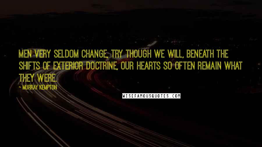 Murray Kempton Quotes: Men very seldom change, try though we will, beneath the shifts of exterior doctrine, our hearts so often remain what they were.