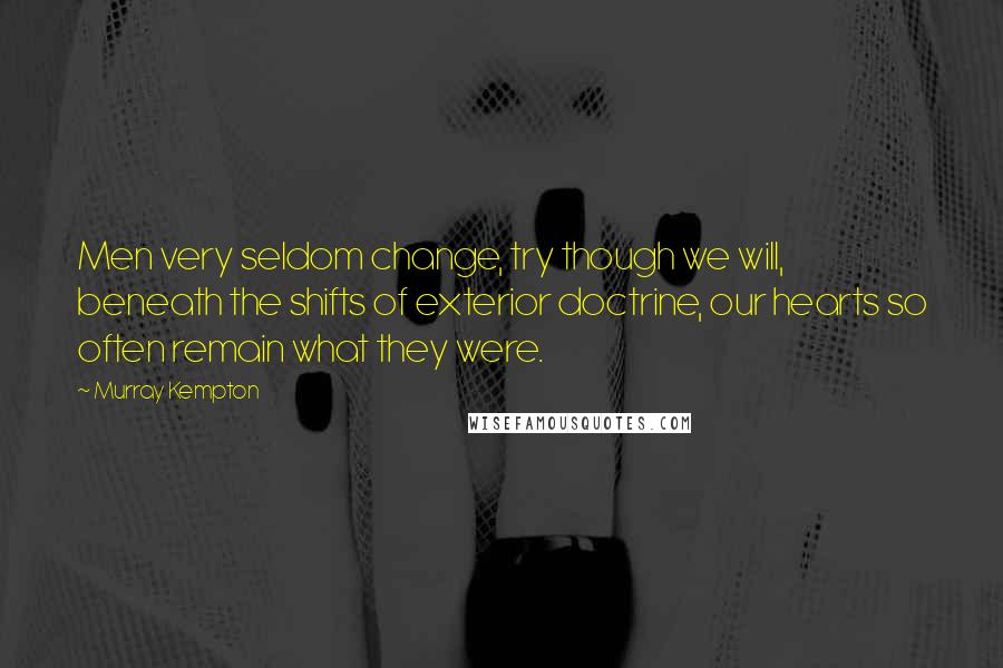 Murray Kempton Quotes: Men very seldom change, try though we will, beneath the shifts of exterior doctrine, our hearts so often remain what they were.