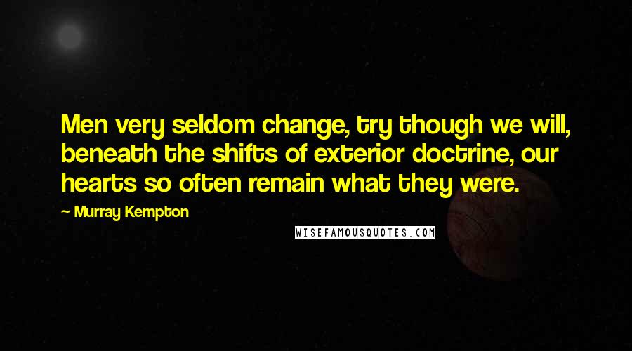 Murray Kempton Quotes: Men very seldom change, try though we will, beneath the shifts of exterior doctrine, our hearts so often remain what they were.