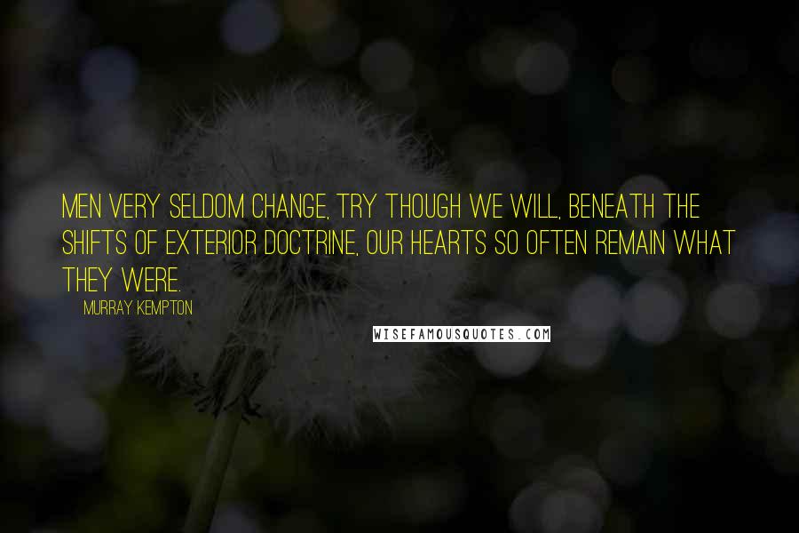 Murray Kempton Quotes: Men very seldom change, try though we will, beneath the shifts of exterior doctrine, our hearts so often remain what they were.