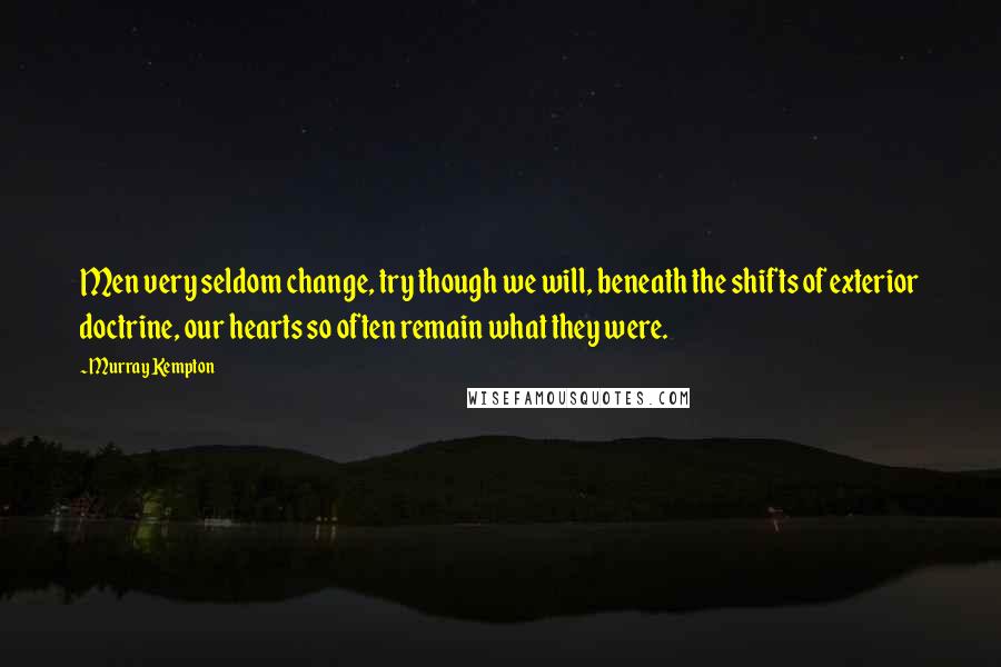 Murray Kempton Quotes: Men very seldom change, try though we will, beneath the shifts of exterior doctrine, our hearts so often remain what they were.