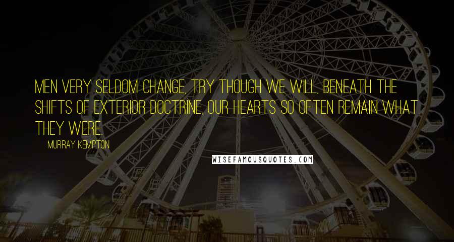 Murray Kempton Quotes: Men very seldom change, try though we will, beneath the shifts of exterior doctrine, our hearts so often remain what they were.