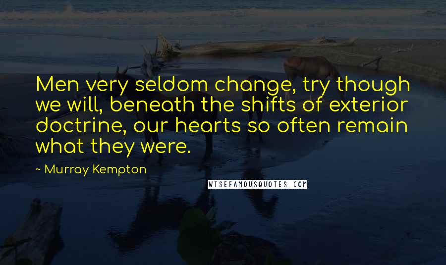 Murray Kempton Quotes: Men very seldom change, try though we will, beneath the shifts of exterior doctrine, our hearts so often remain what they were.