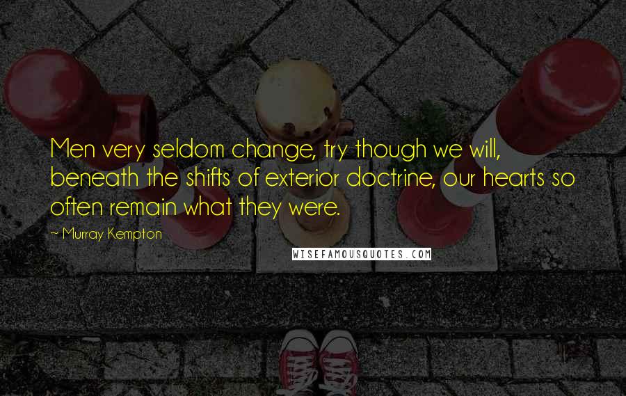 Murray Kempton Quotes: Men very seldom change, try though we will, beneath the shifts of exterior doctrine, our hearts so often remain what they were.