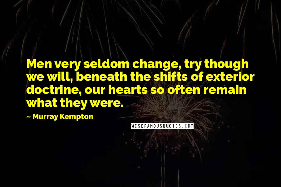 Murray Kempton Quotes: Men very seldom change, try though we will, beneath the shifts of exterior doctrine, our hearts so often remain what they were.