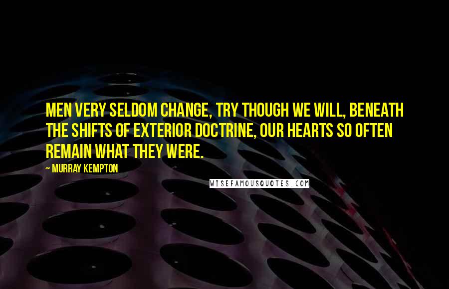 Murray Kempton Quotes: Men very seldom change, try though we will, beneath the shifts of exterior doctrine, our hearts so often remain what they were.