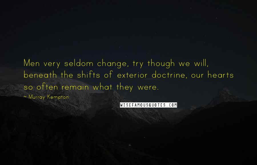 Murray Kempton Quotes: Men very seldom change, try though we will, beneath the shifts of exterior doctrine, our hearts so often remain what they were.