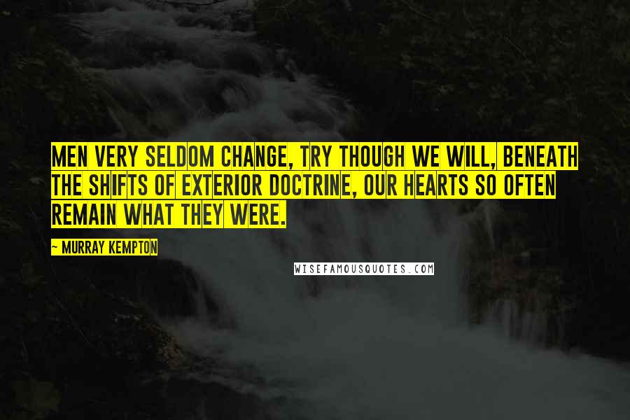 Murray Kempton Quotes: Men very seldom change, try though we will, beneath the shifts of exterior doctrine, our hearts so often remain what they were.