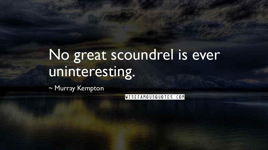 Murray Kempton Quotes: No great scoundrel is ever uninteresting.