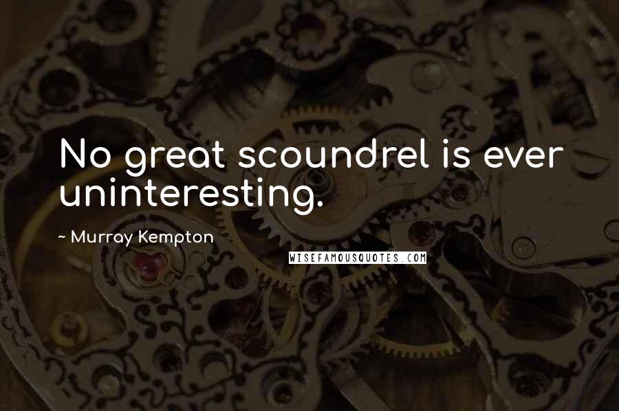 Murray Kempton Quotes: No great scoundrel is ever uninteresting.