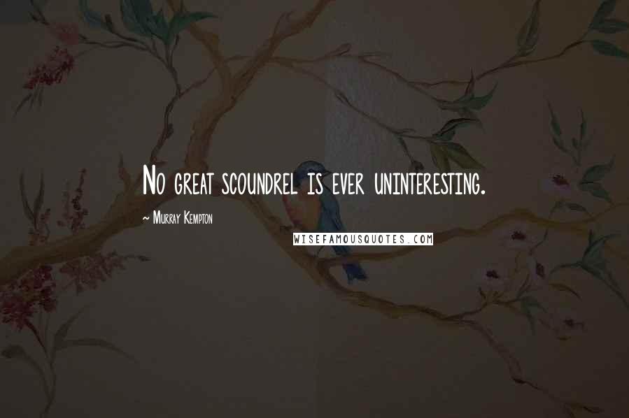 Murray Kempton Quotes: No great scoundrel is ever uninteresting.