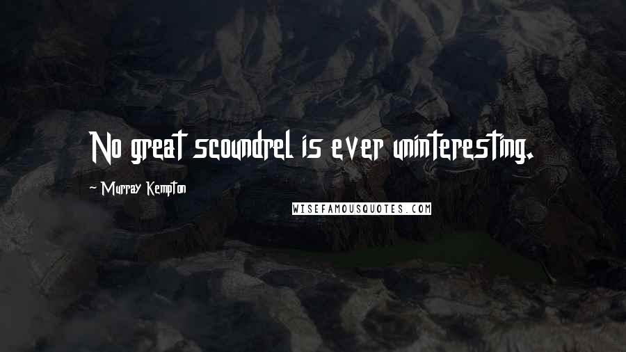 Murray Kempton Quotes: No great scoundrel is ever uninteresting.