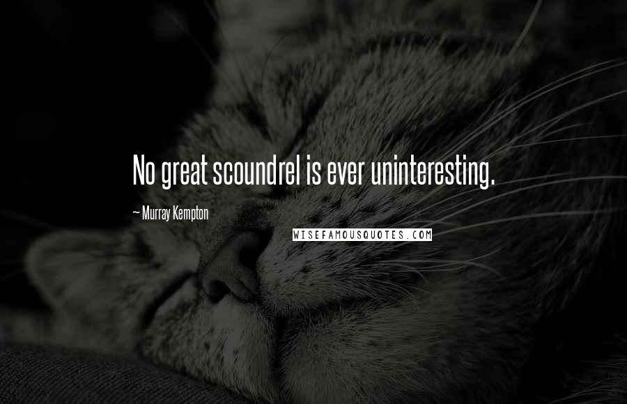 Murray Kempton Quotes: No great scoundrel is ever uninteresting.