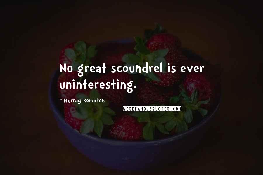 Murray Kempton Quotes: No great scoundrel is ever uninteresting.