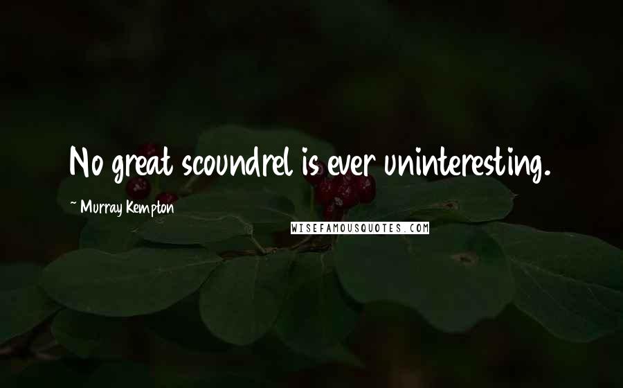 Murray Kempton Quotes: No great scoundrel is ever uninteresting.