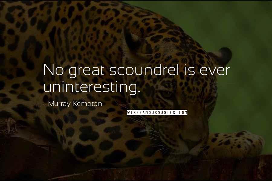 Murray Kempton Quotes: No great scoundrel is ever uninteresting.