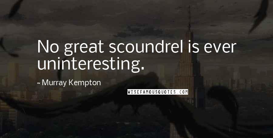 Murray Kempton Quotes: No great scoundrel is ever uninteresting.