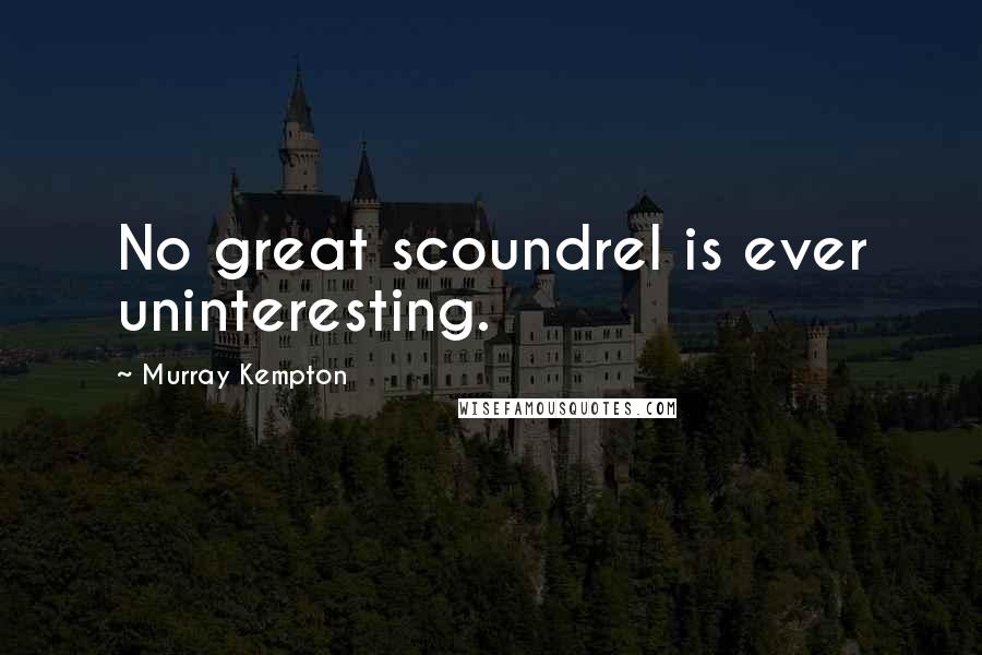 Murray Kempton Quotes: No great scoundrel is ever uninteresting.