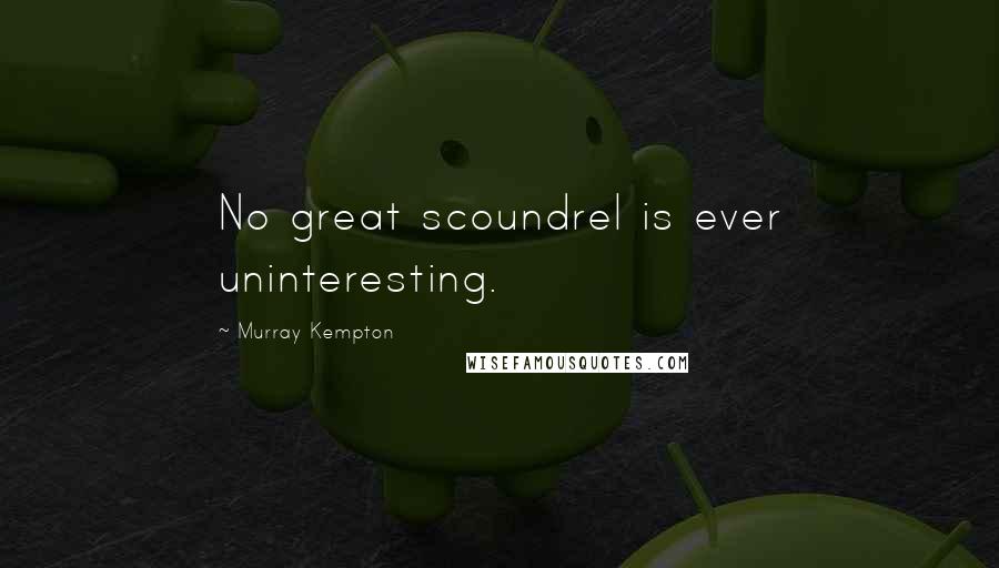 Murray Kempton Quotes: No great scoundrel is ever uninteresting.
