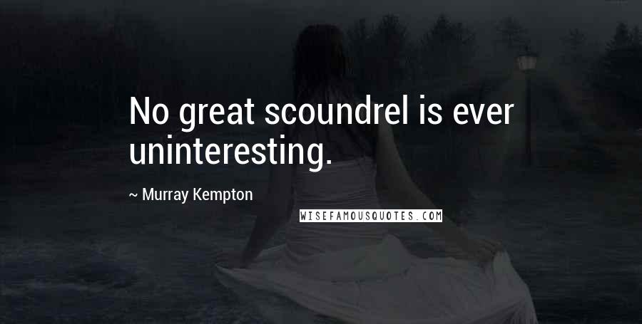 Murray Kempton Quotes: No great scoundrel is ever uninteresting.