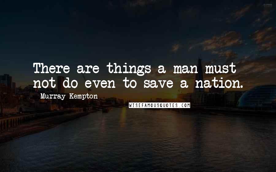 Murray Kempton Quotes: There are things a man must not do even to save a nation.