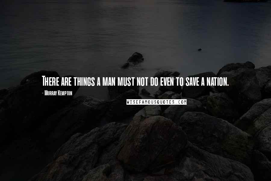 Murray Kempton Quotes: There are things a man must not do even to save a nation.