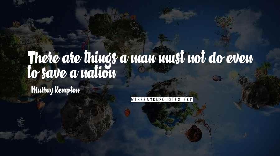 Murray Kempton Quotes: There are things a man must not do even to save a nation.