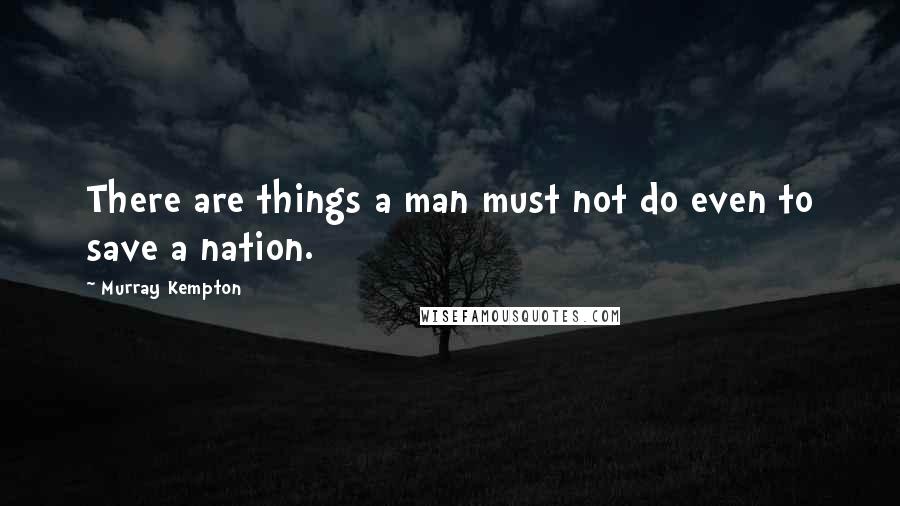 Murray Kempton Quotes: There are things a man must not do even to save a nation.