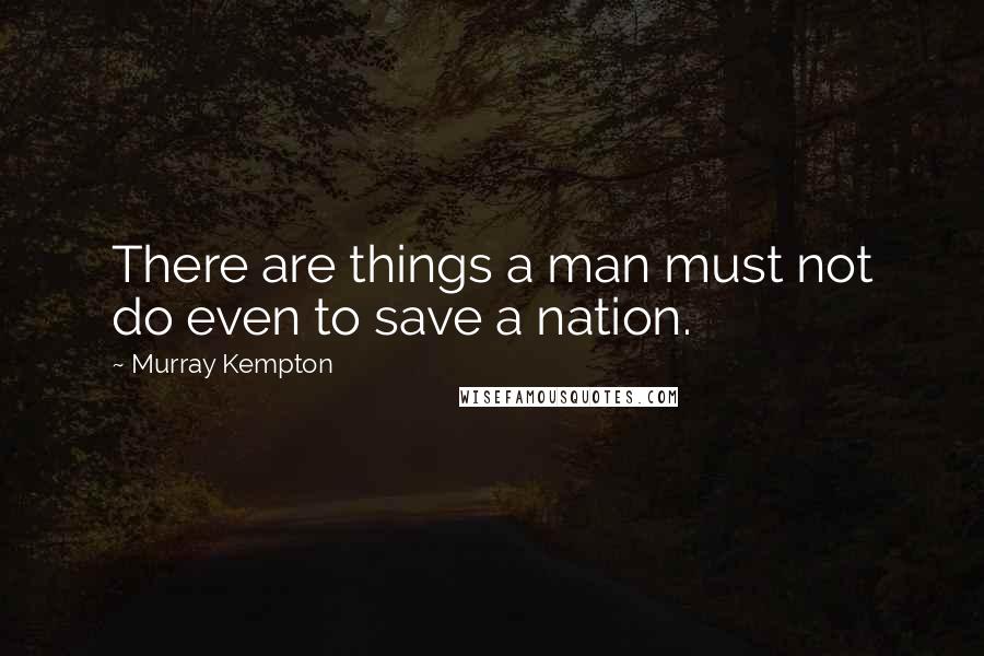 Murray Kempton Quotes: There are things a man must not do even to save a nation.