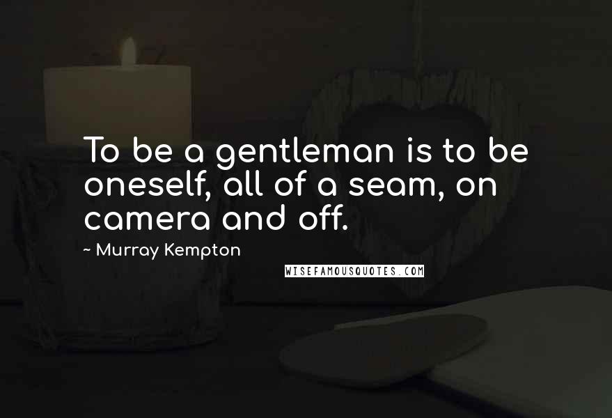 Murray Kempton Quotes: To be a gentleman is to be oneself, all of a seam, on camera and off.