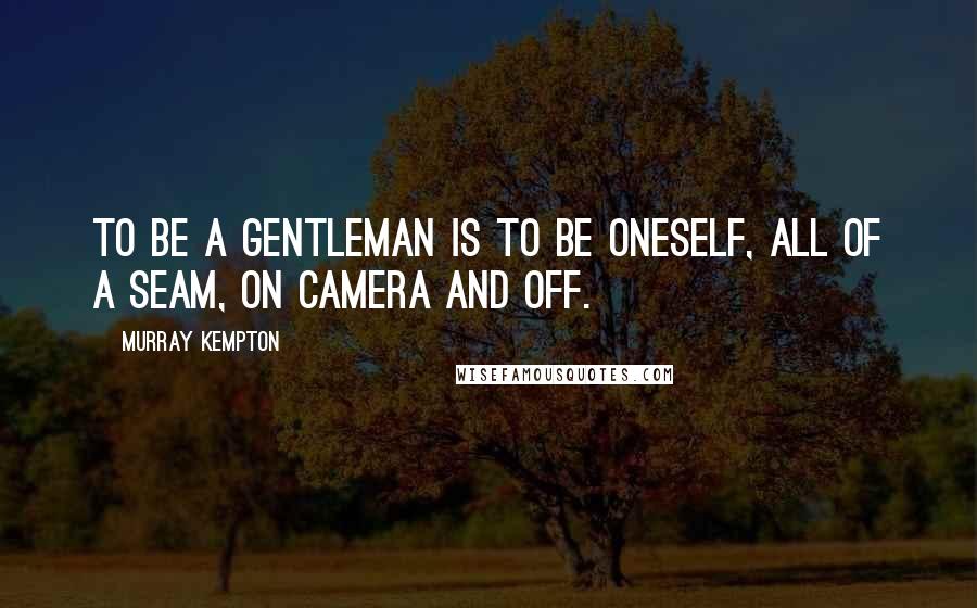 Murray Kempton Quotes: To be a gentleman is to be oneself, all of a seam, on camera and off.