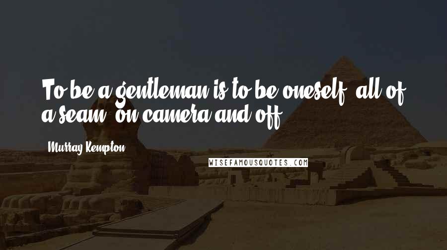 Murray Kempton Quotes: To be a gentleman is to be oneself, all of a seam, on camera and off.