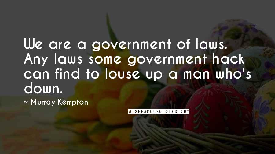 Murray Kempton Quotes: We are a government of laws. Any laws some government hack can find to louse up a man who's down.