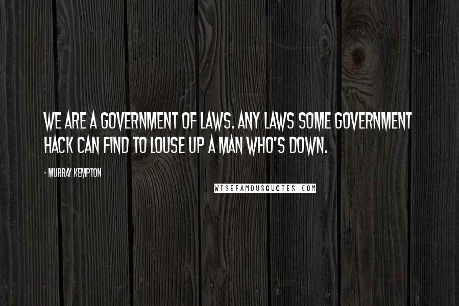 Murray Kempton Quotes: We are a government of laws. Any laws some government hack can find to louse up a man who's down.