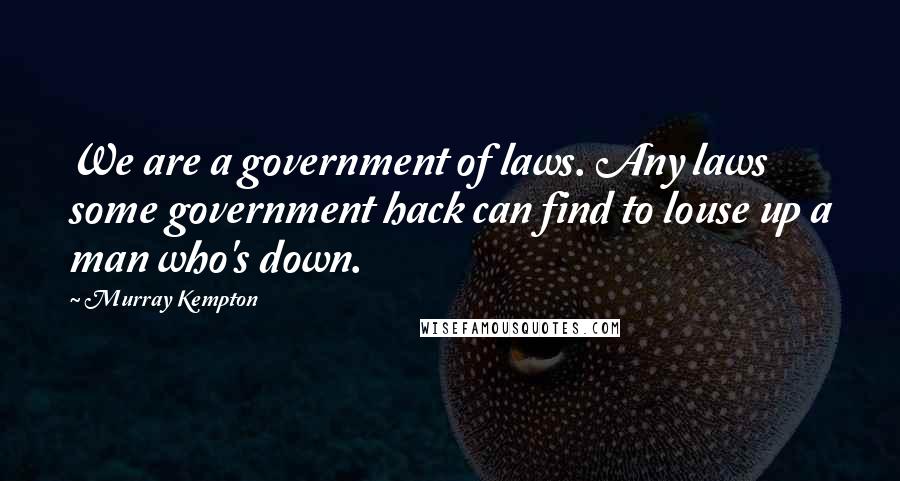 Murray Kempton Quotes: We are a government of laws. Any laws some government hack can find to louse up a man who's down.