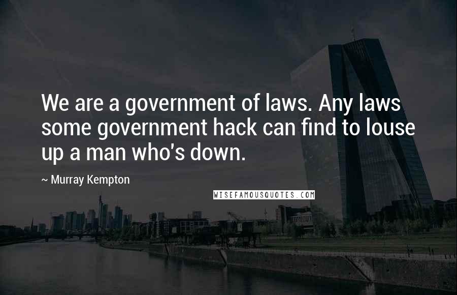 Murray Kempton Quotes: We are a government of laws. Any laws some government hack can find to louse up a man who's down.