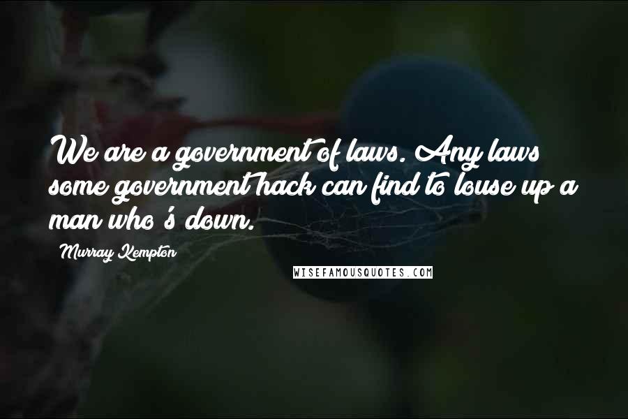 Murray Kempton Quotes: We are a government of laws. Any laws some government hack can find to louse up a man who's down.