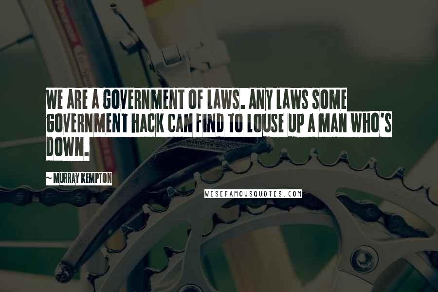 Murray Kempton Quotes: We are a government of laws. Any laws some government hack can find to louse up a man who's down.