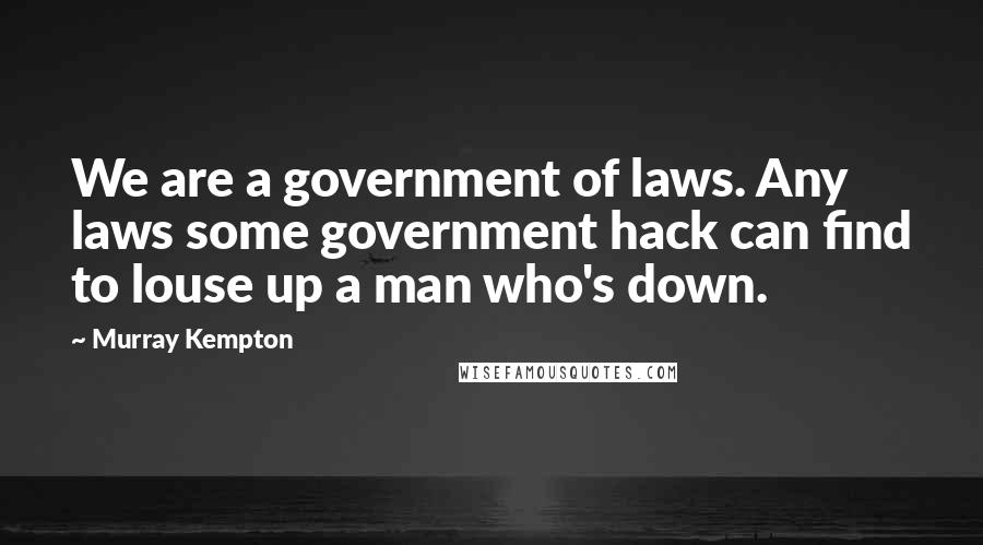 Murray Kempton Quotes: We are a government of laws. Any laws some government hack can find to louse up a man who's down.