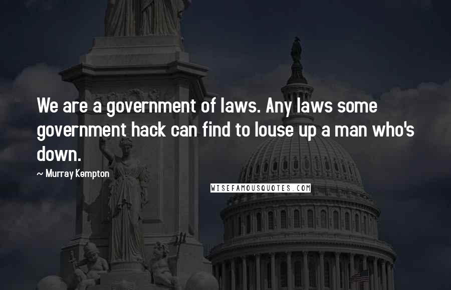 Murray Kempton Quotes: We are a government of laws. Any laws some government hack can find to louse up a man who's down.