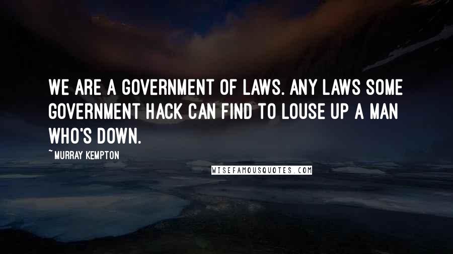 Murray Kempton Quotes: We are a government of laws. Any laws some government hack can find to louse up a man who's down.