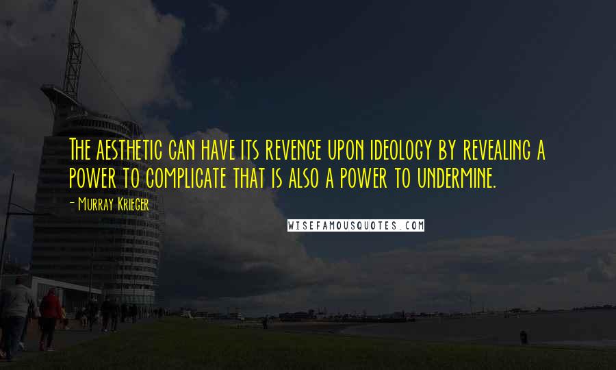 Murray Krieger Quotes: The aesthetic can have its revenge upon ideology by revealing a power to complicate that is also a power to undermine.