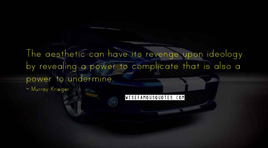 Murray Krieger Quotes: The aesthetic can have its revenge upon ideology by revealing a power to complicate that is also a power to undermine.