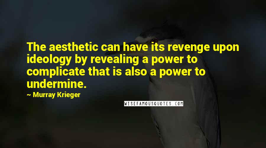 Murray Krieger Quotes: The aesthetic can have its revenge upon ideology by revealing a power to complicate that is also a power to undermine.